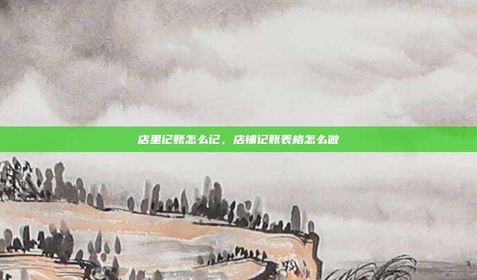 店里记账怎么记,店铺记账表格怎么做