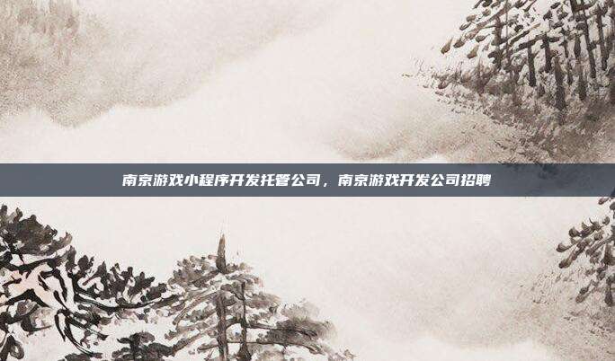 南京游戏小程序开发托管公司,南京游戏开发公司招聘