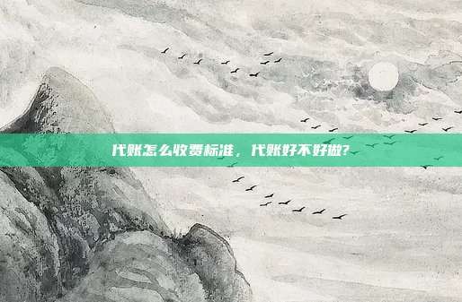 代账怎么收费标准,代账好不好做?