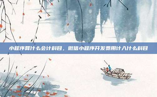 小程序算什么会计科目,微信小程序开发费用计入什么科目