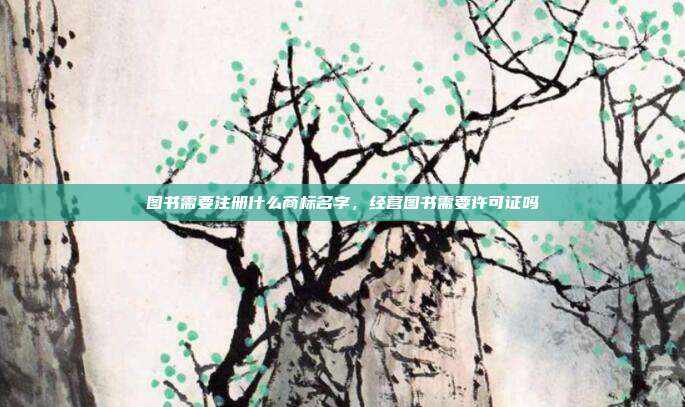 图书需要注册什么商标名字,经营图书需要许可证吗