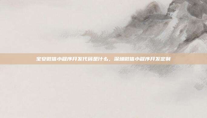 宝安微信小程序开发代码是什么,深圳微信小程序开发定制
