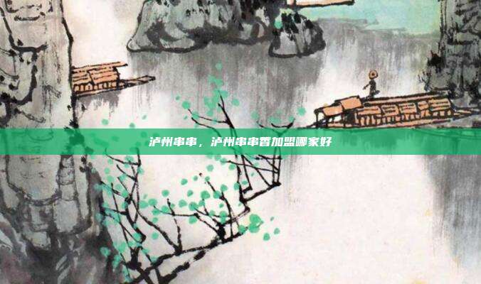 泸州串串，泸州串串香加盟哪家好
