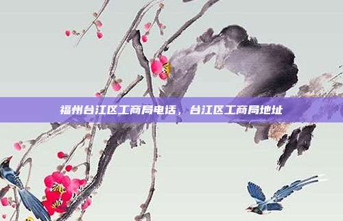 福州台江区工商局电话,台江区工商局地址