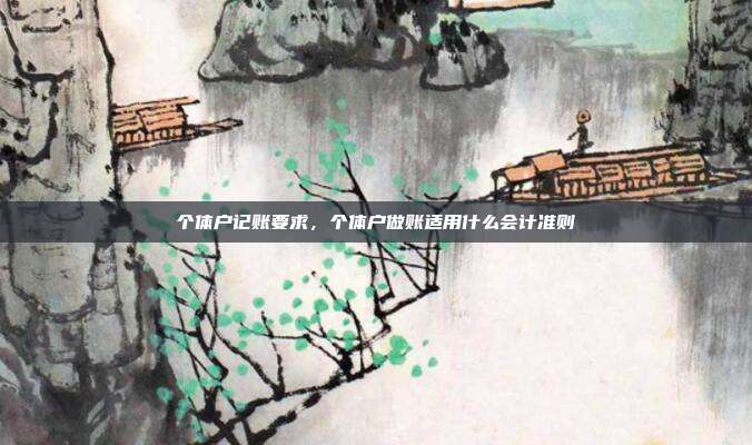 个体户记账要求,个体户做账适用什么会计准则