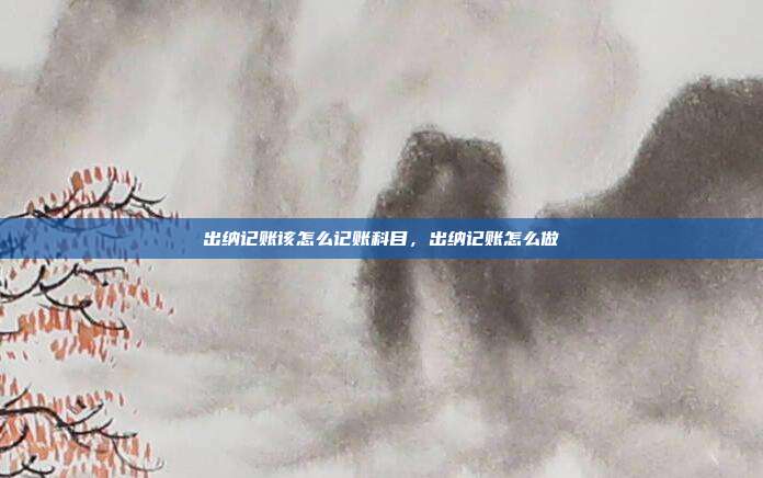 出纳记账该怎么记账科目,出纳记账怎么做