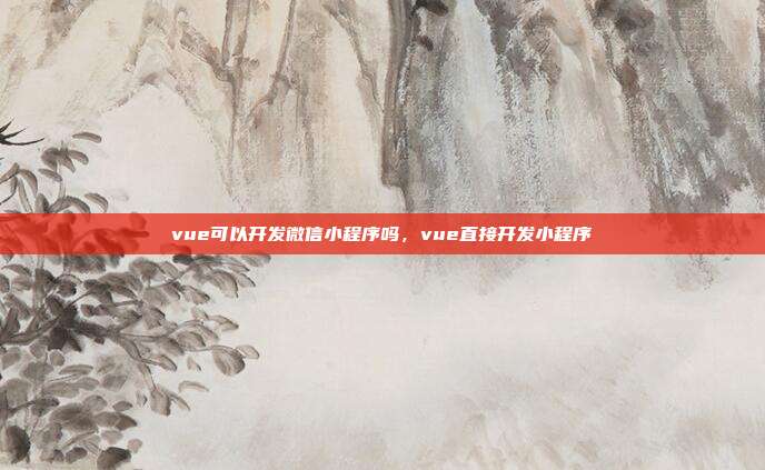 vue可以开发微信小程序吗,vue直接开发小程序