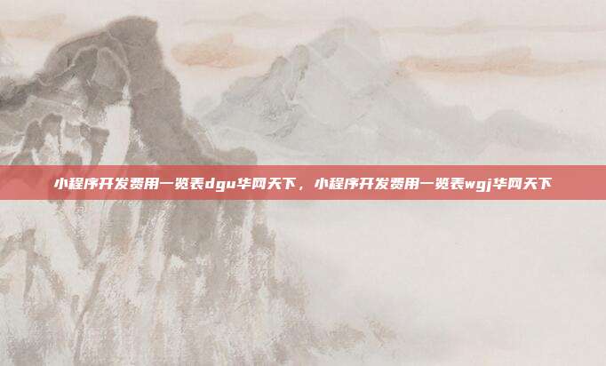 小程序开发费用一览表dgu华网天下,小程序开发费用一览表wgj华网天下