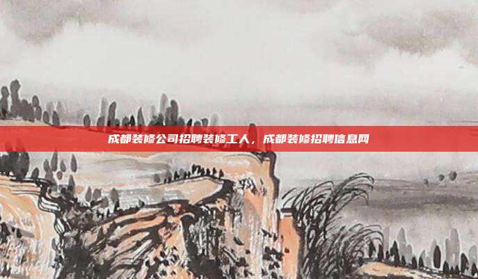 成都装修公司招聘装修工人，成都装修招聘信息网