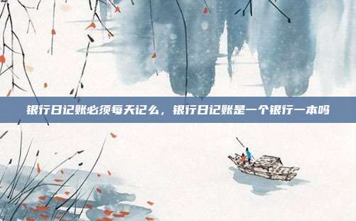 银行日记账必须每天记么,银行日记账是一个银行一本吗
