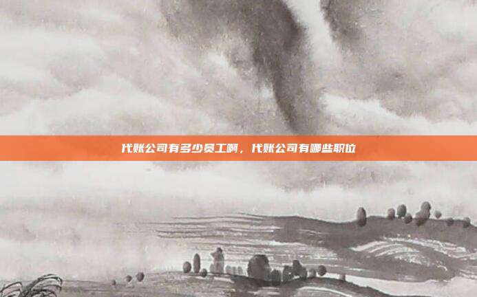 代账公司有多少员工啊,代账公司有哪些职位