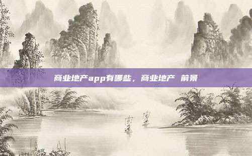 商业地产app有哪些,商业地产 前景