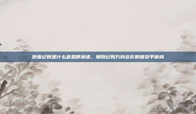 倒着记账是什么意思啊英语，颠倒记账方向会影响借贷平衡吗