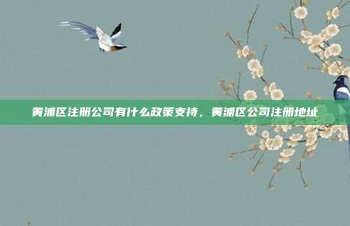 黄浦区注册公司有什么政策支持，黄浦区公司注册地址