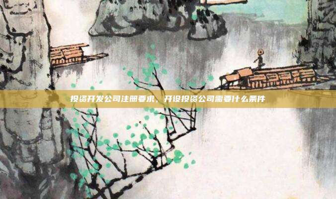 投资开发公司注册要求，开设投资公司需要什么条件