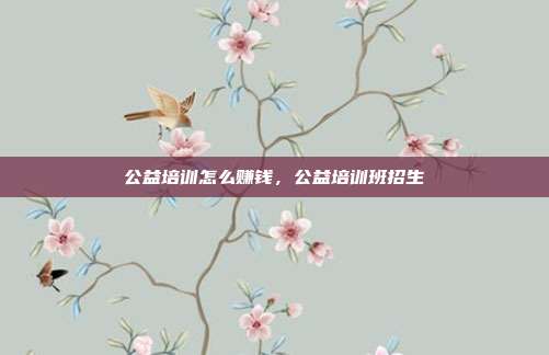 公益培训怎么赚钱，公益培训班招生