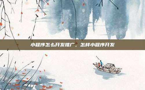 小程序怎么开发推广,怎样小程序开发