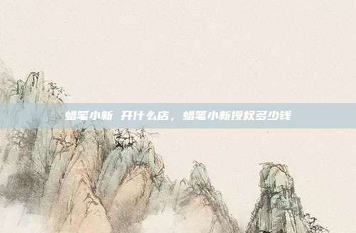 蜡笔小新 开什么店,蜡笔小新授权多少钱