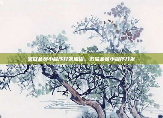 家庭会员小程序开发流程,微信会员小程序开发