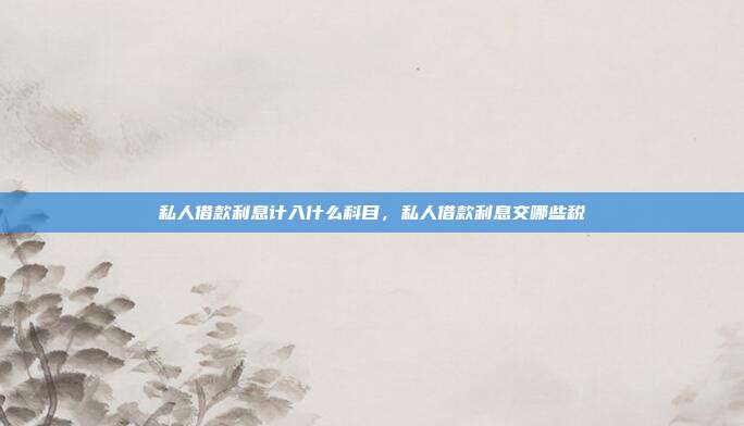 私人借款利息计入什么科目,私人借款利息交哪些税