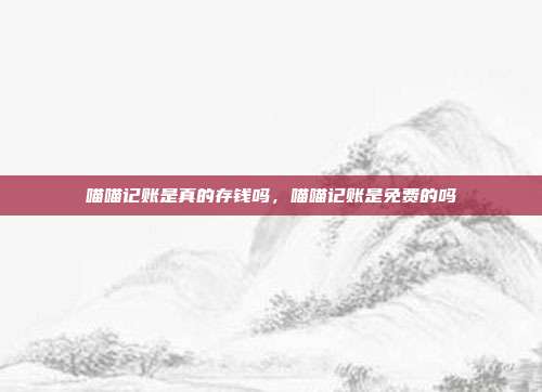 喵喵记账是真的存钱吗，喵喵记账是免费的吗