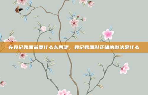 在登记账簿前要什么东西呢,登记账簿时正确的做法是什么