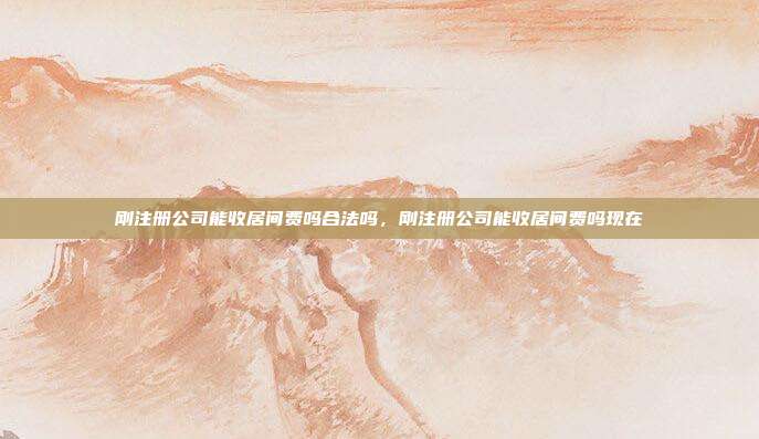 刚注册公司能收居间费吗合法吗,刚注册公司能收居间费吗现在