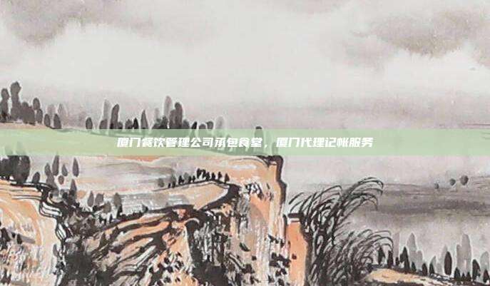 厦门餐饮管理公司承包食堂,厦门代理记帐服务
