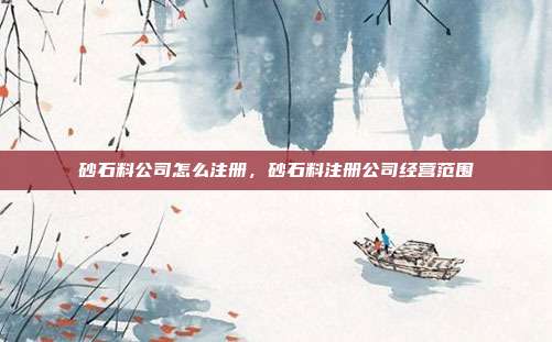 砂石料公司怎么注册，砂石料注册公司经营范围