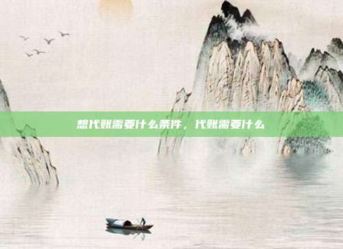 想代账需要什么条件,代账需要什么