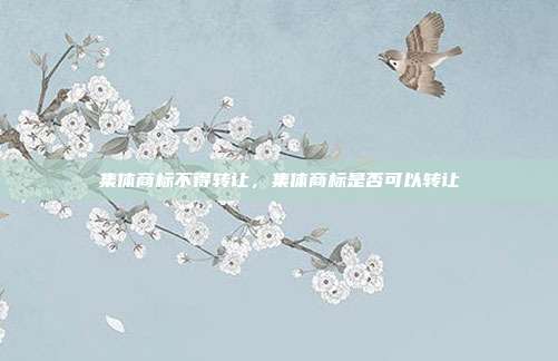 集体商标不得转让,集体商标是否可以转让
