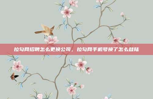 拉勾网招聘怎么更换公司,拉勾网手机号换了怎么登陆