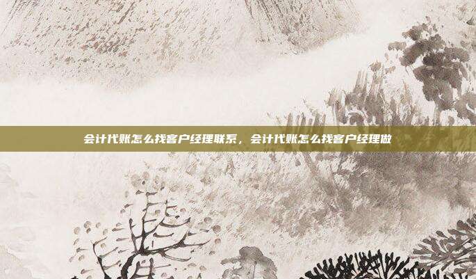 会计代账怎么找客户经理联系,会计代账怎么找客户经理做