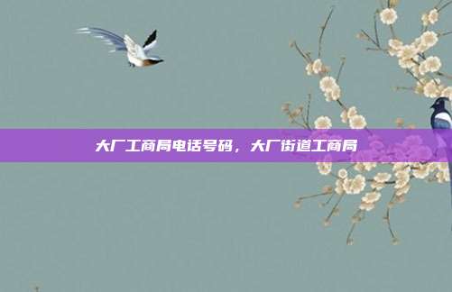 大厂工商局电话号码，大厂街道工商局