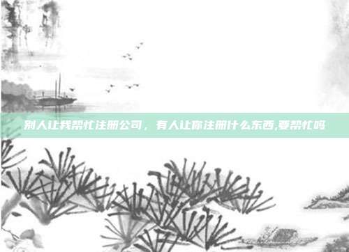 别人让我帮忙注册公司,有人让你注册什么东西,要帮忙吗