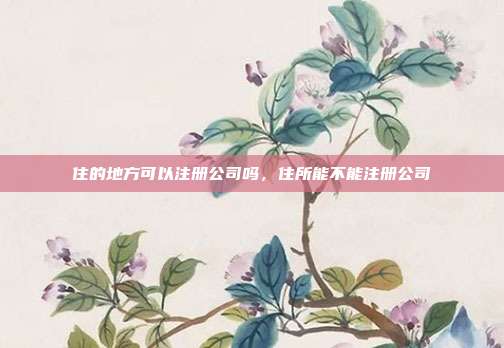 住的地方可以注册公司吗,住所能不能注册公司