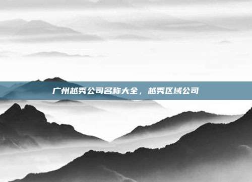 广州越秀公司名称大全,越秀区域公司