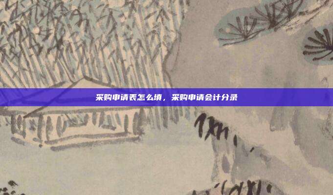 采购申请表怎么填,采购申请会计分录
