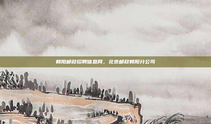 朝阳邮政招聘信息网,北京邮政朝阳分公司