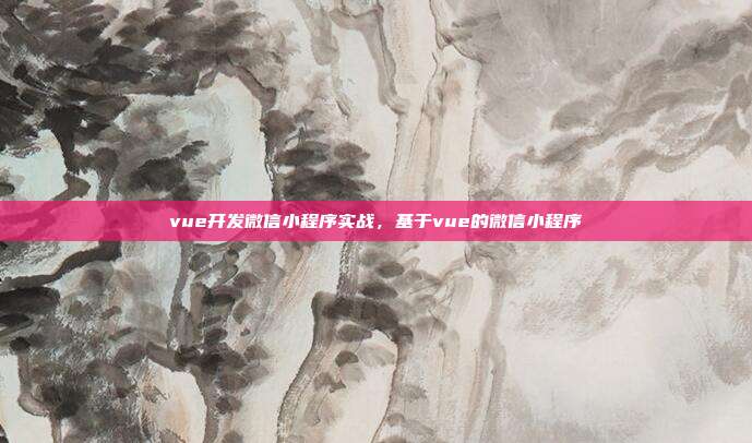 vue开发微信小程序实战,基于vue的微信小程序