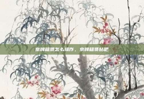 京牌租赁怎么操作，京牌租赁贴吧