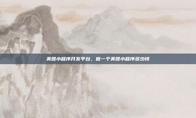 美团小程序开发平台，做一个美团小程序多少钱
