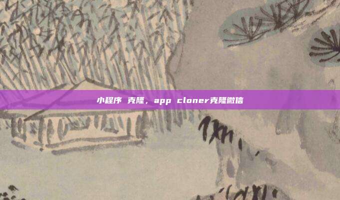 小程序 克隆，app cloner克隆微信
