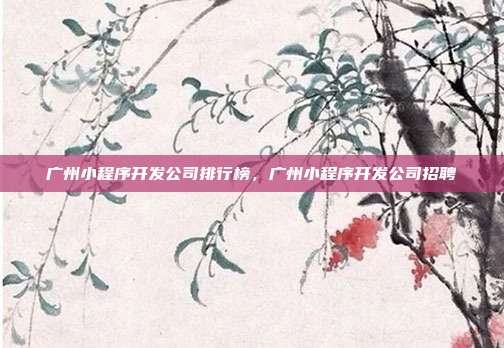 广州小程序开发公司排行榜,广州小程序开发公司招聘