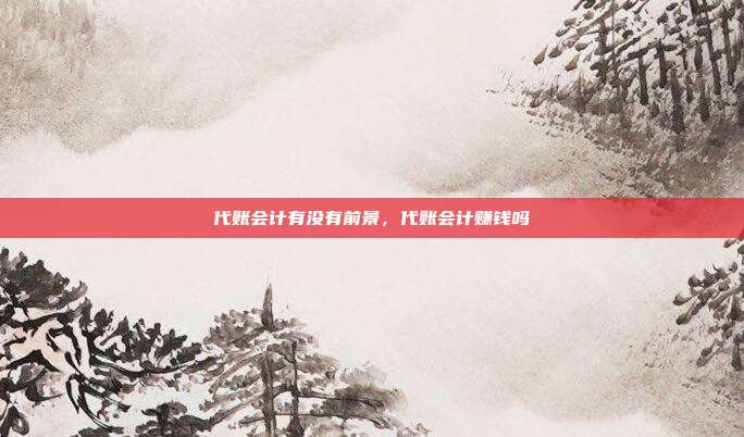 代账会计有没有前景，代账会计赚钱吗