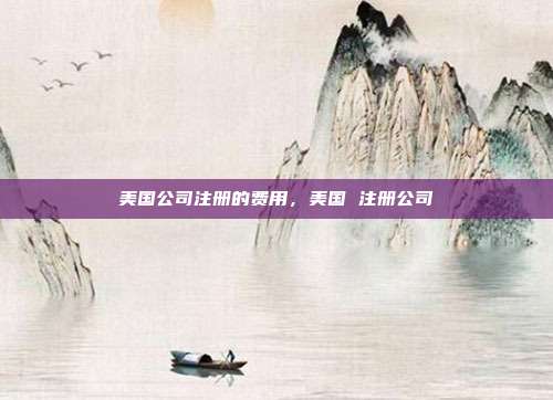 美国公司注册的费用,美国 注册公司