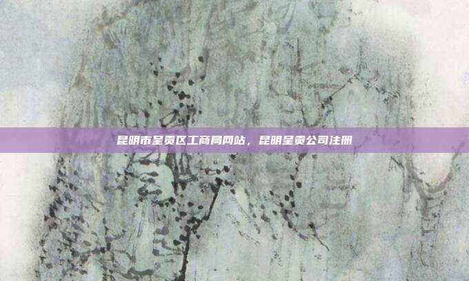 昆明市呈贡区工商局网站,昆明呈贡公司注册