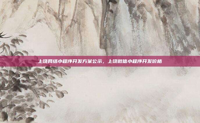 上饶网络小程序开发方案公示,上饶微信小程序开发价格
