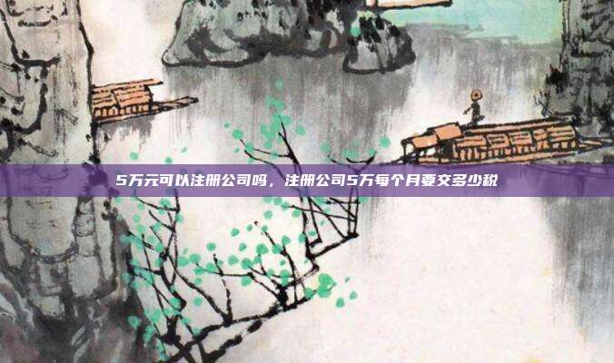 5万元可以注册公司吗,注册公司5万每个月要交多少税