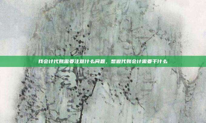 找会计代账需要注意什么问题,想做代账会计需要干什么